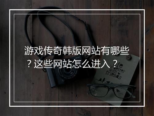 游戏传奇韩版网站有哪些？这些网站怎么进入？