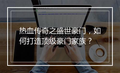 热血传奇之盛世豪门，如何打造顶级豪门家族？