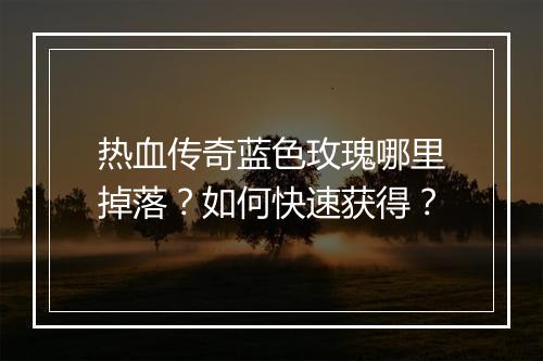热血传奇蓝色玫瑰哪里掉落？如何快速获得？