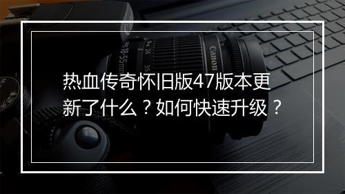 热血传奇怀旧版47版本更新了什么？如何快速升级？