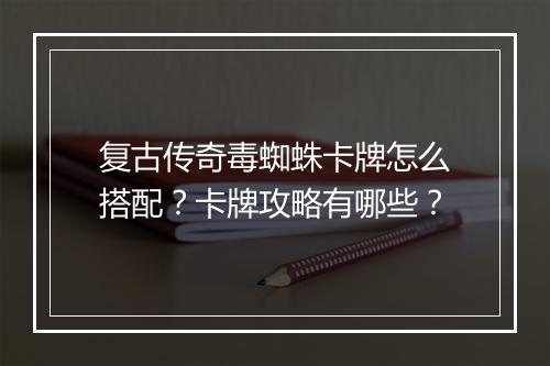 复古传奇毒蜘蛛卡牌怎么搭配？卡牌攻略有哪些？