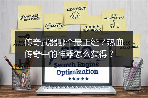 传奇武器哪个最正经？热血传奇中的神器怎么获得？