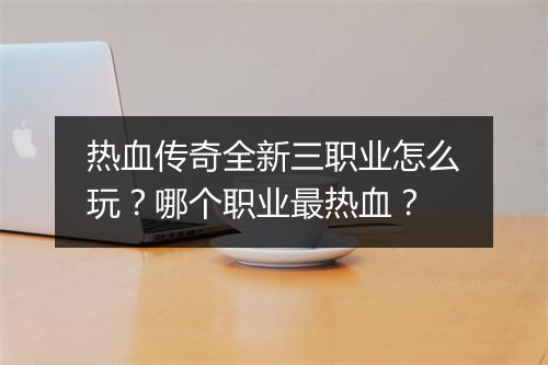 热血传奇全新三职业怎么玩？哪个职业最热血？