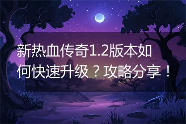 新热血传奇1.2版本如何快速升级？攻略分享！