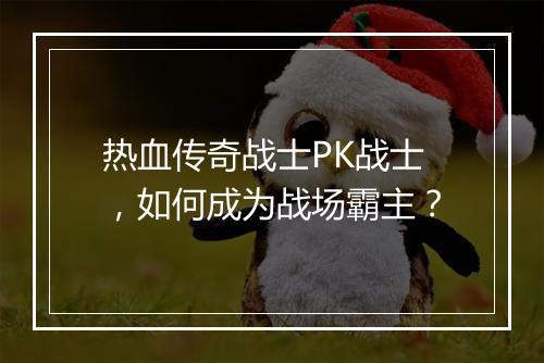 热血传奇战士PK战士，如何成为战场霸主？