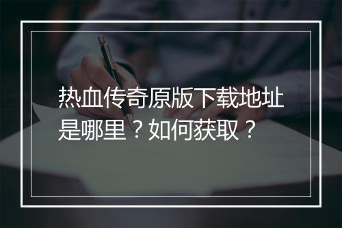 热血传奇原版下载地址是哪里？如何获取？