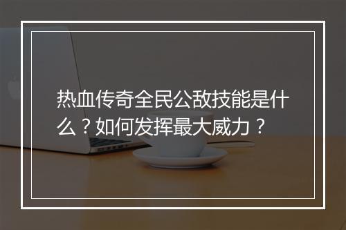 热血传奇全民公敌技能是什么？如何发挥最大威力？