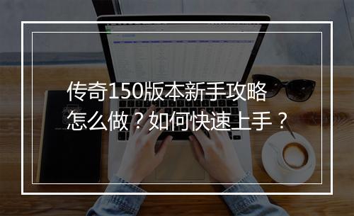 传奇150版本新手攻略怎么做？如何快速上手？