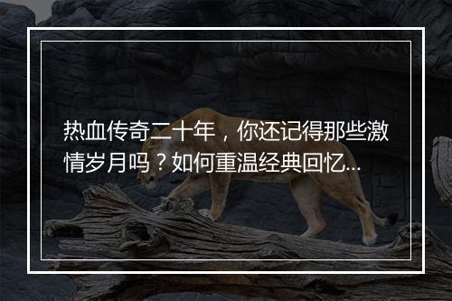 热血传奇二十年，你还记得那些激情岁月吗？如何重温经典回忆？