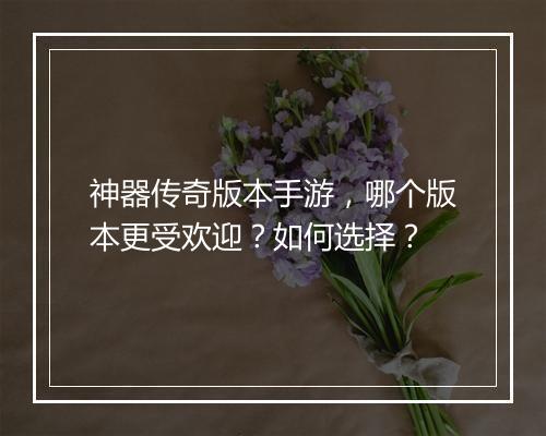 神器传奇版本手游，哪个版本更受欢迎？如何选择？