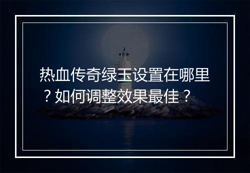 热血传奇绿玉设置在哪里？如何调整效果最佳？