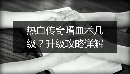 热血传奇嗜血术几级？升级攻略详解
