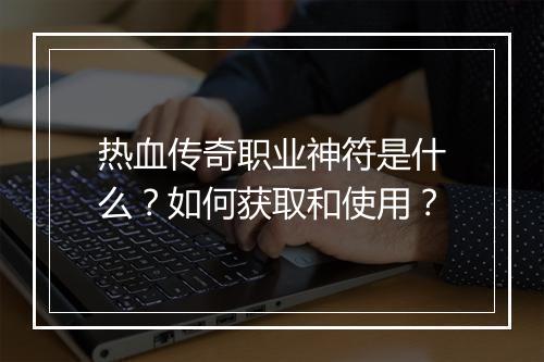热血传奇职业神符是什么？如何获取和使用？