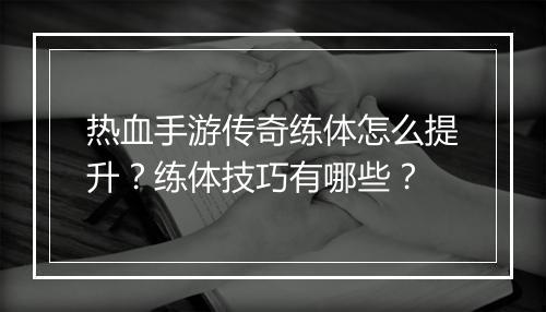 热血手游传奇练体怎么提升？练体技巧有哪些？