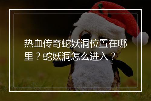 热血传奇蛇妖洞位置在哪里？蛇妖洞怎么进入？