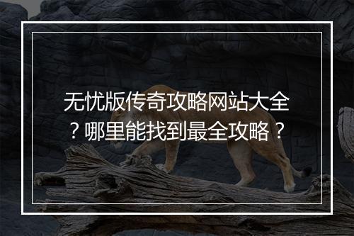 无忧版传奇攻略网站大全？哪里能找到最全攻略？