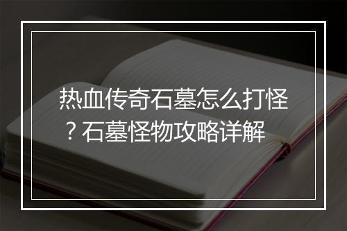热血传奇石墓怎么打怪？石墓怪物攻略详解