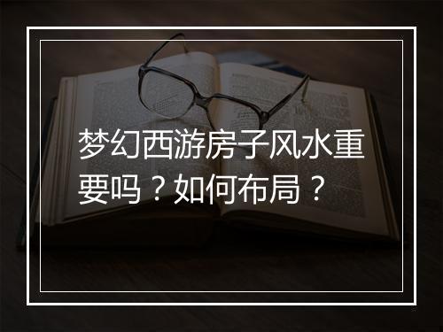 梦幻西游房子风水重要吗？如何布局？