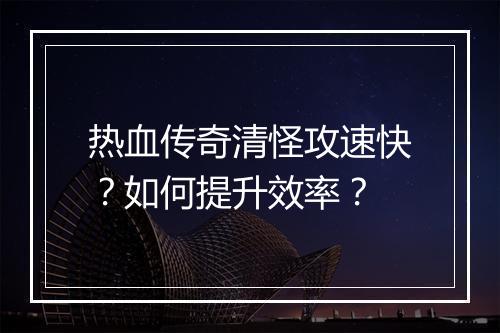热血传奇清怪攻速快？如何提升效率？