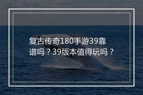 复古传奇180手游39靠谱吗？39版本值得玩吗？