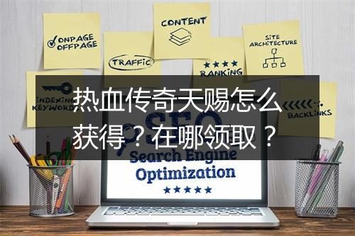 热血传奇天赐怎么获得？在哪领取？