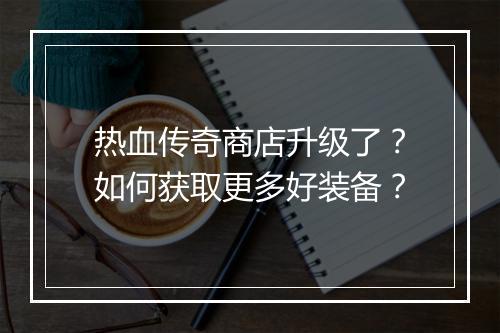 热血传奇商店升级了？如何获取更多好装备？