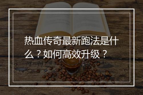热血传奇最新跑法是什么？如何高效升级？