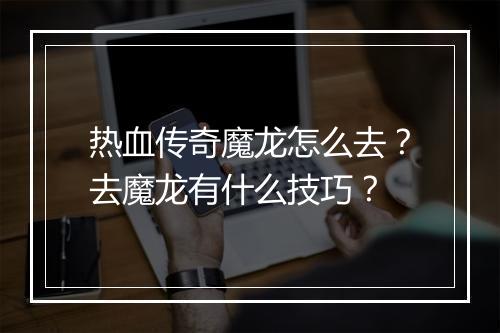 热血传奇魔龙怎么去？去魔龙有什么技巧？
