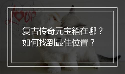 复古传奇元宝箱在哪？如何找到最佳位置？