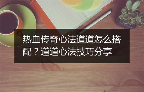 热血传奇心法道道怎么搭配？道道心法技巧分享