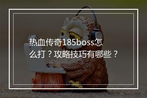 热血传奇185boss怎么打？攻略技巧有哪些？