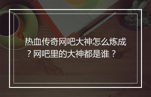 热血传奇网吧大神怎么炼成？网吧里的大神都是谁？