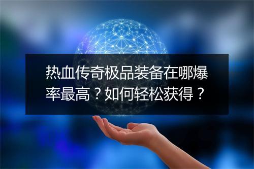 热血传奇极品装备在哪爆率最高？如何轻松获得？