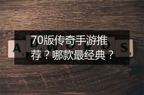 70版传奇手游推荐？哪款最经典？
