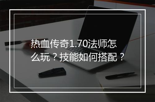 热血传奇1.70法师怎么玩？技能如何搭配？