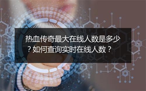 热血传奇最大在线人数是多少？如何查询实时在线人数？