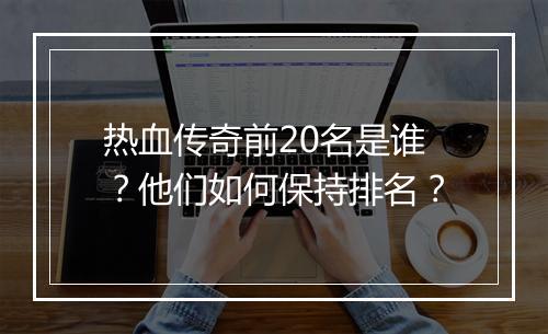 热血传奇前20名是谁？他们如何保持排名？