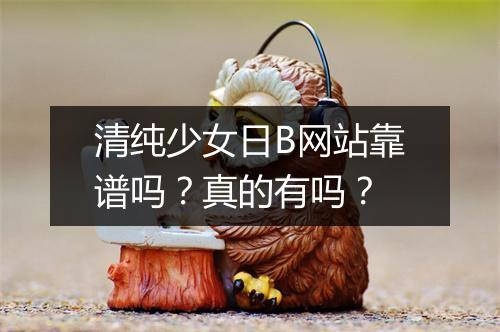 清纯少女日B网站靠谱吗？真的有吗？