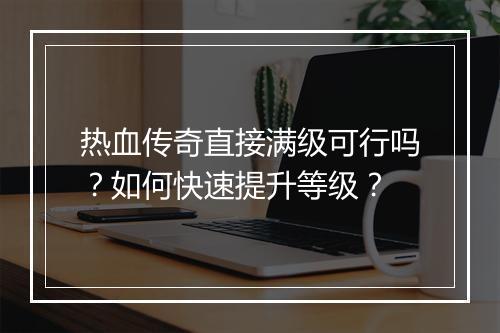 热血传奇直接满级可行吗？如何快速提升等级？