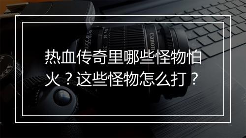 热血传奇里哪些怪物怕火？这些怪物怎么打？
