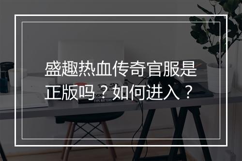 盛趣热血传奇官服是正版吗？如何进入？