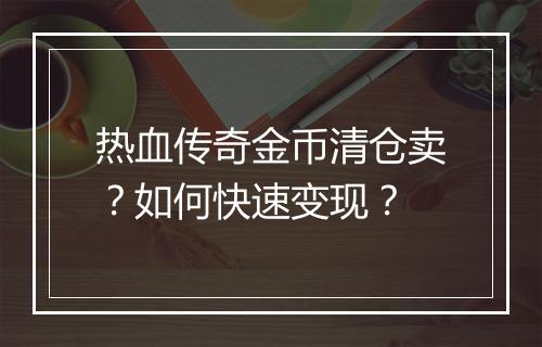 热血传奇金币清仓卖？如何快速变现？