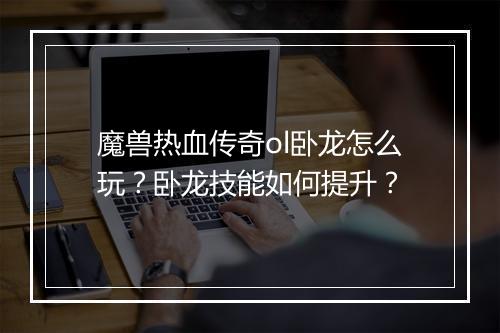 魔兽热血传奇ol卧龙怎么玩？卧龙技能如何提升？