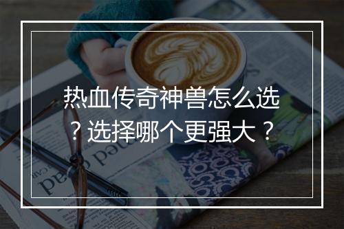热血传奇神兽怎么选？选择哪个更强大？