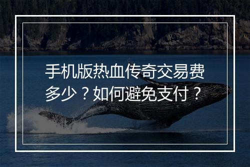 手机版热血传奇交易费多少？如何避免支付？