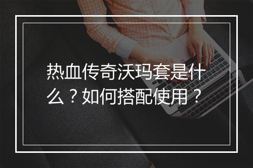 热血传奇沃玛套是什么？如何搭配使用？