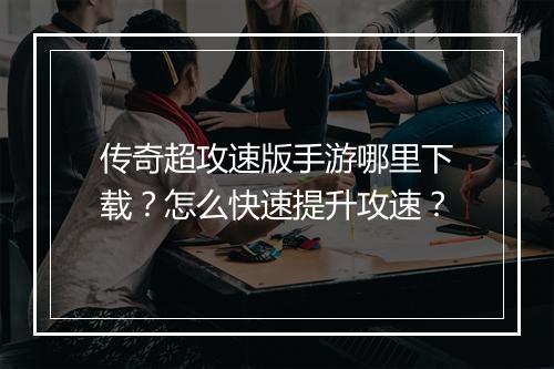 传奇超攻速版手游哪里下载？怎么快速提升攻速？