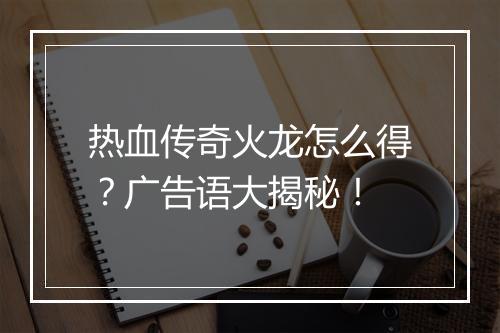 热血传奇火龙怎么得？广告语大揭秘！