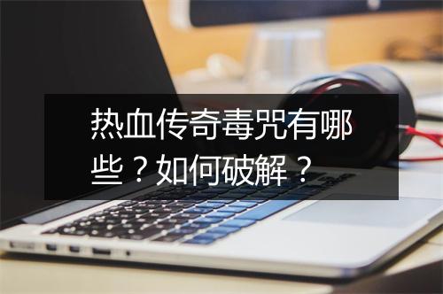 热血传奇毒咒有哪些？如何破解？