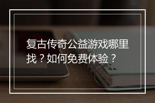 复古传奇公益游戏哪里找？如何免费体验？